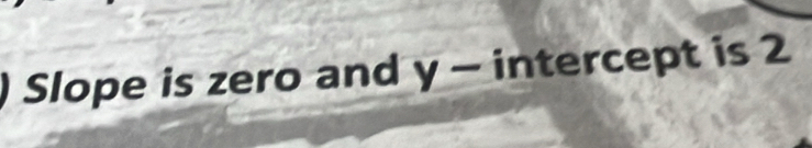 Slope is zero and y - intercept is 2