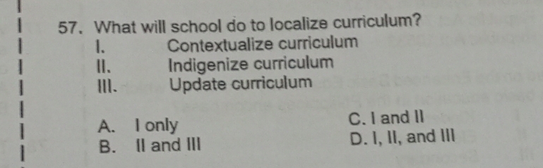 What will school do to localize curriculum?
1. Contextualize curriculum
Ⅱ、 Indigenize curriculum
III. Update curriculum
A. I only C. I and II
B. I and III D. I, II, and III