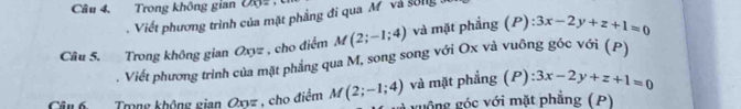 Trong không gian D02
Viết phương trình của mặt phẳng đi qua M. và sống
M(2;-1;4) và mặt phẳng (P) 3x-2y+z+1=0
Câu 5. Trong không gian Oxyz , cho điểm . Viết phương trình của mặt phẳng qua M, song song với Ox và vuông góc với (P) 
Câu 6 Trong không gian Oxyz , cho điểm M(2;-1;4) và mặt phẳng (P) 3x-2y+z+1=0
guồng góc với mặt phẳng (P)