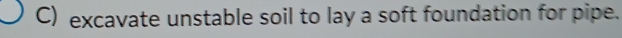 excavate unstable soil to lay a soft foundation for pipe.