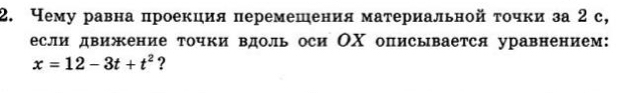 Чему равна проекция перемешения материальной τочки за 2 с, 
если движение точки вдоль оси ОΧ описывается уравнением:
x=12-3t+t^2 ?