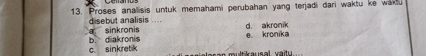 Celianus
13. Proses analisis untuk memahami perubahan yang terjadi dari waktu ke waktu
disebut analisis ...
a. sinkronis d. akronik
b. diakronis e、 kronika
c. sinkretik
as a n multikausal. vaitu.....