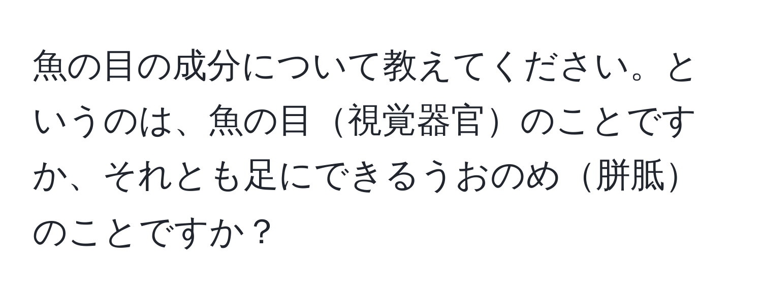 魚の目の成分について教えてください。というのは、魚の目視覚器官のことですか、それとも足にできるうおのめ胼胝のことですか？