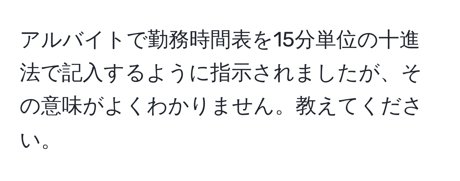 アルバイトで勤務時間表を15分単位の十進法で記入するように指示されましたが、その意味がよくわかりません。教えてください。