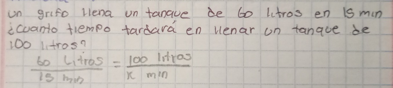 on grifo liena un tanaue de 60 ltros en ismin 
icuanto trempo tardara en Venar on tanace de
1001tros?
 60Litras/15min = 100intras/xmin 