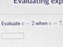 Evaluatin g ex 
Evaluate c-2 when c=7.