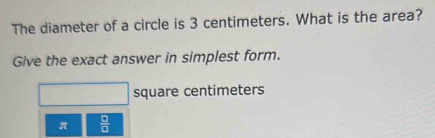 The diameter of a circle is 3 centimeters. What is the area? 
Give the exact answer in simplest form.
square centimeters
π  □ /□  