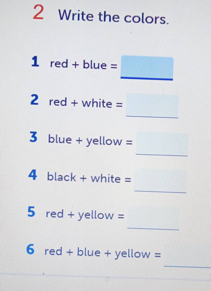 Write the colors. 
1 red + blue =
_ 
2 red + white =
_ 
3 blue + yellow =
_ 
4 black + white = 
_ 
5 red + yellow 
| 
_ 
6 red + blue + vellow=
_