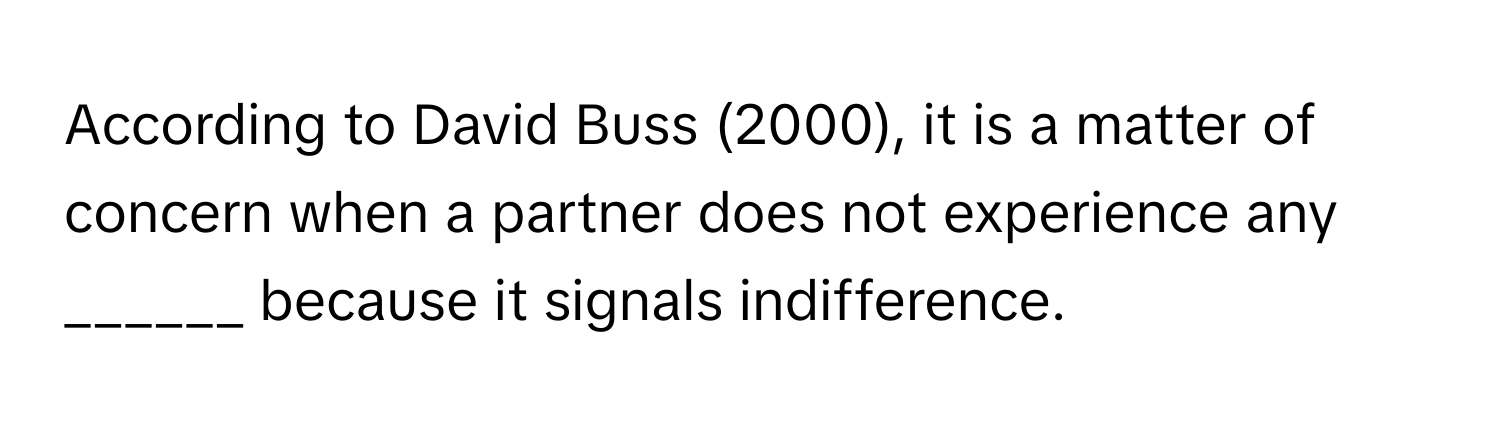 According to David Buss (2000), it is a matter of concern when a partner does not experience any ______ because it signals indifference.