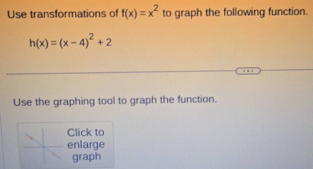 Use transformations of f(x)=x^2 to graph the following function.
h(x)=(x-4)^2+2
Use the graphing tool to graph the function. 
Click to 
enlarge 
graph