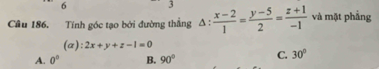 6
3
Câu 186. Tính góc tạo bởi đường thẳng △ : (x-2)/1 = (y-5)/2 = (z+1)/-1  và mặt phẳng
(a): 2x+y+z-1=0
A. 0° B. 90°
C. 30°