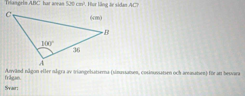 Triangeln ABC har arean 520cm^2. Hur lång är sidan AC?
Använd någon eller några av triangelsatserna (sinussatsen, cosinussatsen och areasatsen) för att besvara
frågan.
Svar: