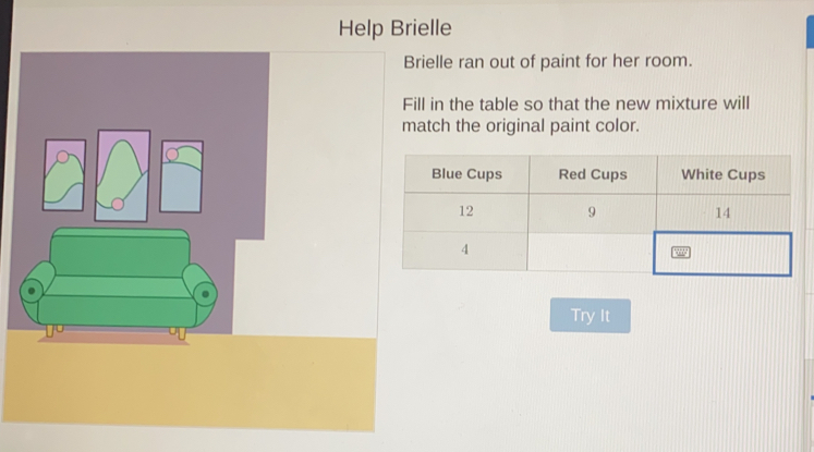 Help Brielle
Brielle ran out of paint for her room.
Fill in the table so that the new mixture will
match the original paint color.
Try it