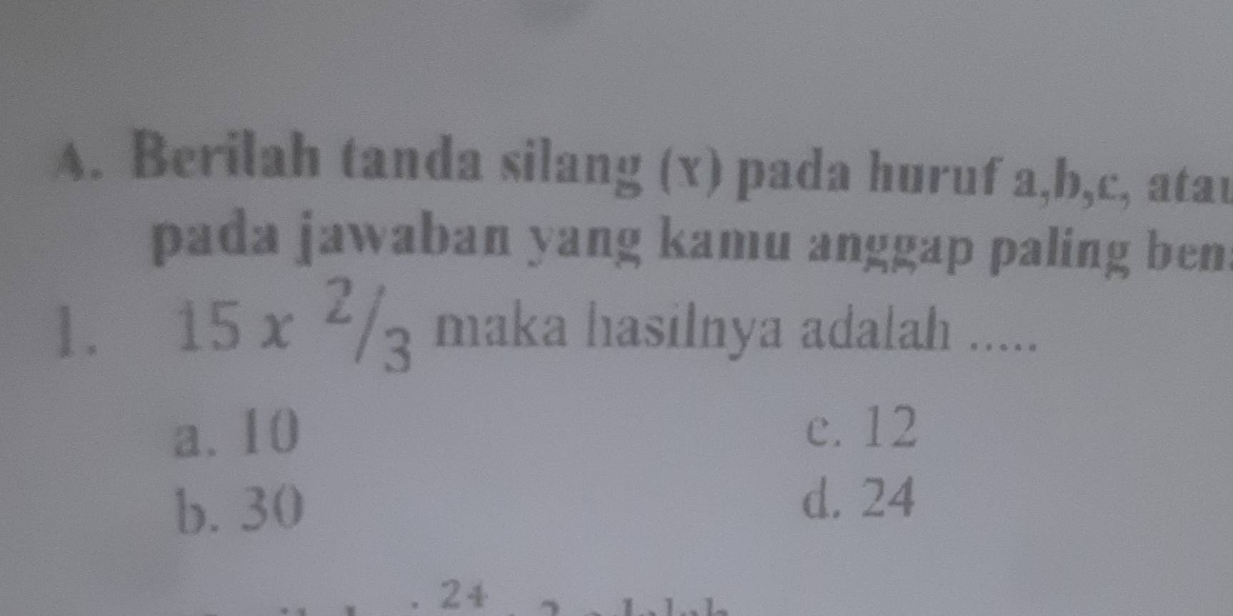 Berilah tanda silang (x) pada huruf a, b, c, atau
pada jawaban yang kamu anggap paling ben
1. 15x^2/_3 maka hasilnya adalah .....
a. 10 c. 12
b. 30 d. 24
24