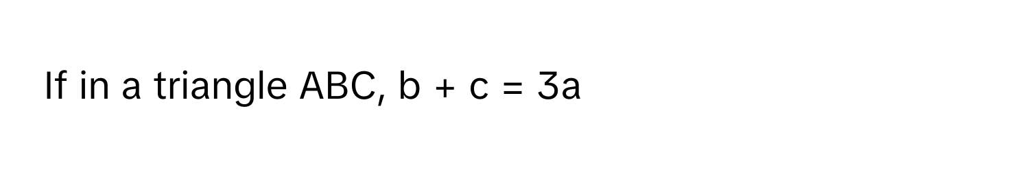 If in a triangle ABC, b + c =      3a