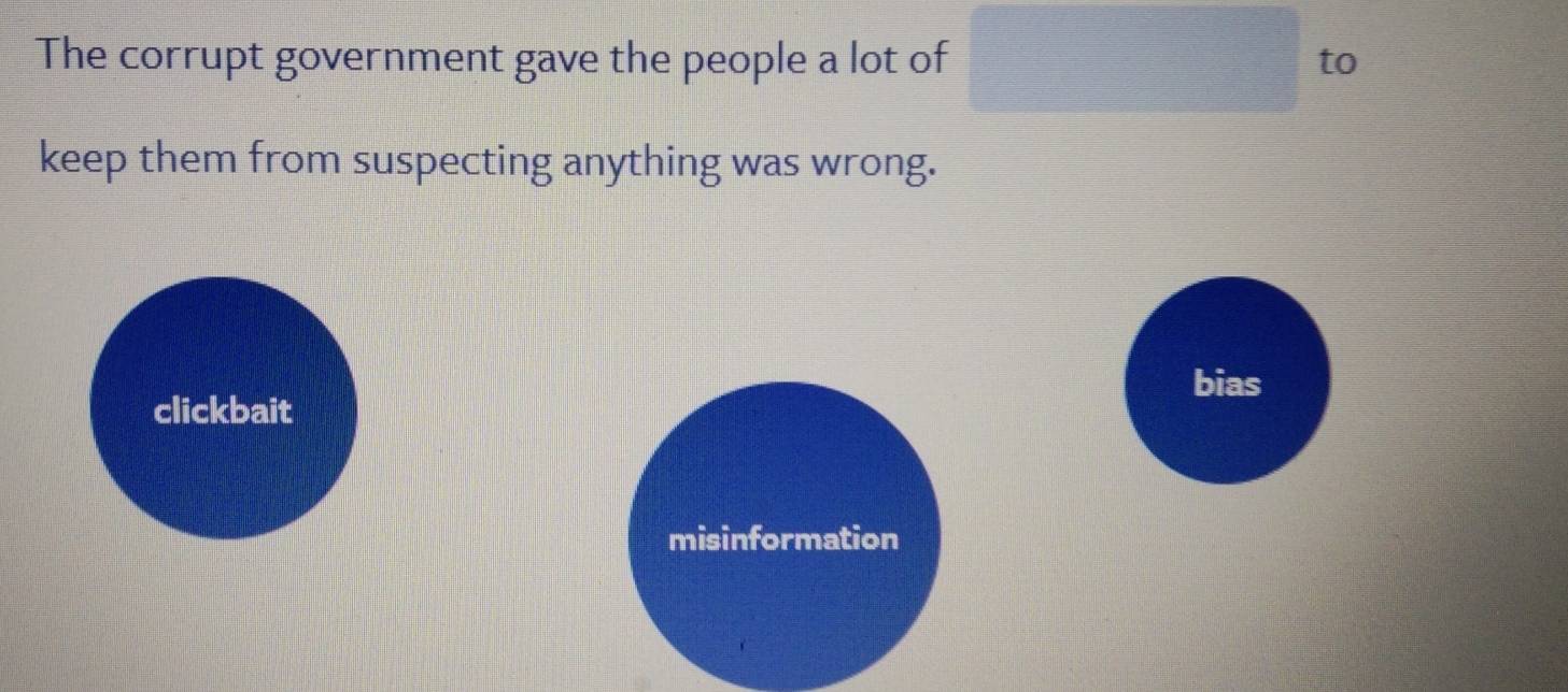 The corrupt government gave the people a lot of to
keep them from suspecting anything was wrong.
bias
clickbait
misinformation