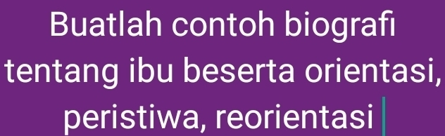 Buatlah contoh biografi 
tentang ibu beserta orientasi, 
peristiwa, reorientasi