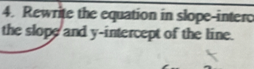 Rewrite the equation in slope-intero 
the slope and y-intercept of the line.