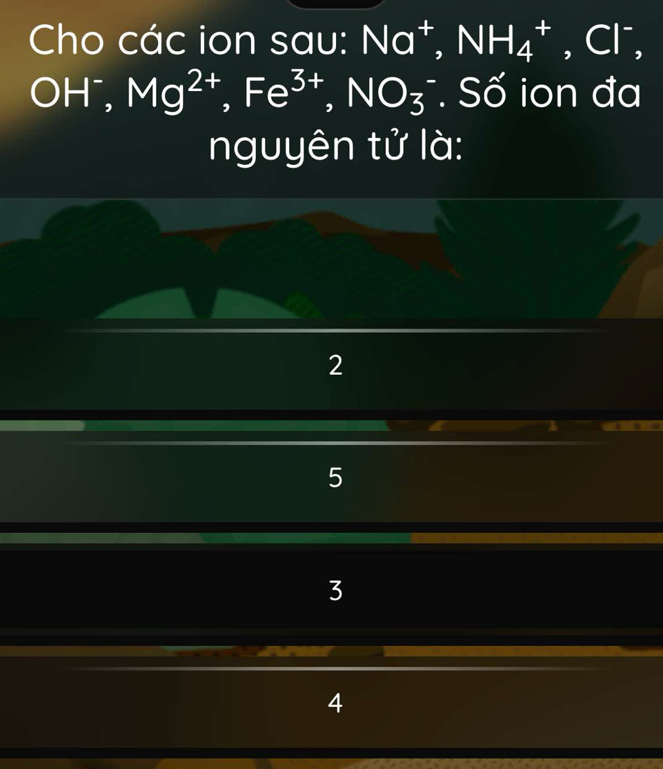 Cho các ion sau: Na⁺, N H_4^(+ , Cl',
OH⁻, Mg^2+), Fe^(3+), NO_3^- Số ion đa
nguyên tử là:
2
5
3
4