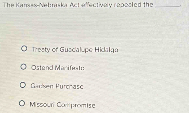 The Kansas-Nebraska Act effectively repealed the _.
Treaty of Guadalupe Hidalgo
Ostend Manifesto
Gadsen Purchase
Missouri Compromise