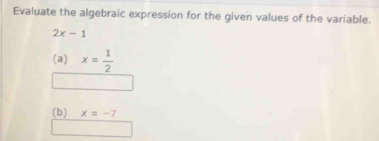 Evaluate the algebraic expression for the given values of the variable.
2x-1
(a) x= 1/2 
(b) x=-7