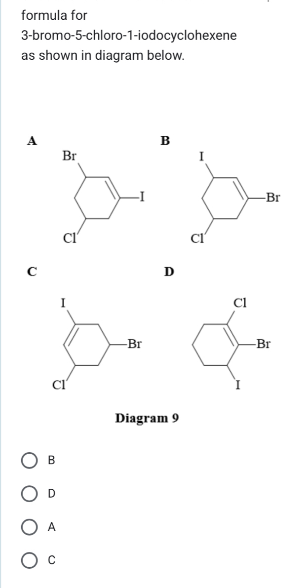 formula for
3-bromo-5-chloro-1-iodocyclohexene
as shown in diagram below.
A
B
C
D
I
-Br
CI
Diagram 9
B
D
A
C