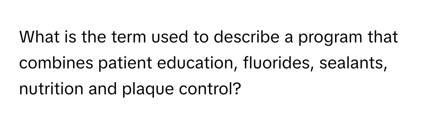 What is the term used to describe a program that combines patient education, fluorides, sealants, nutrition and plaque control?