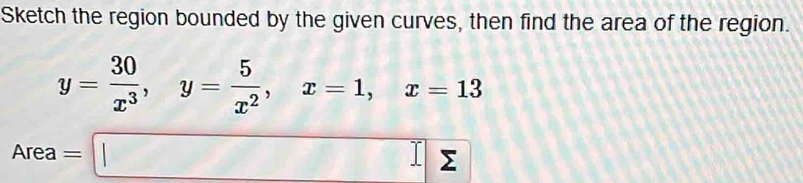 Sketch the region bounded by the given curves, then find the area of the region.
y= 30/x^3 , y= 5/x^2 , x=1, x=13
Area=□