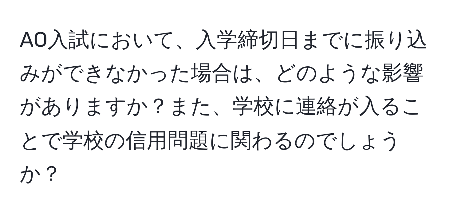 AO入試において、入学締切日までに振り込みができなかった場合は、どのような影響がありますか？また、学校に連絡が入ることで学校の信用問題に関わるのでしょうか？