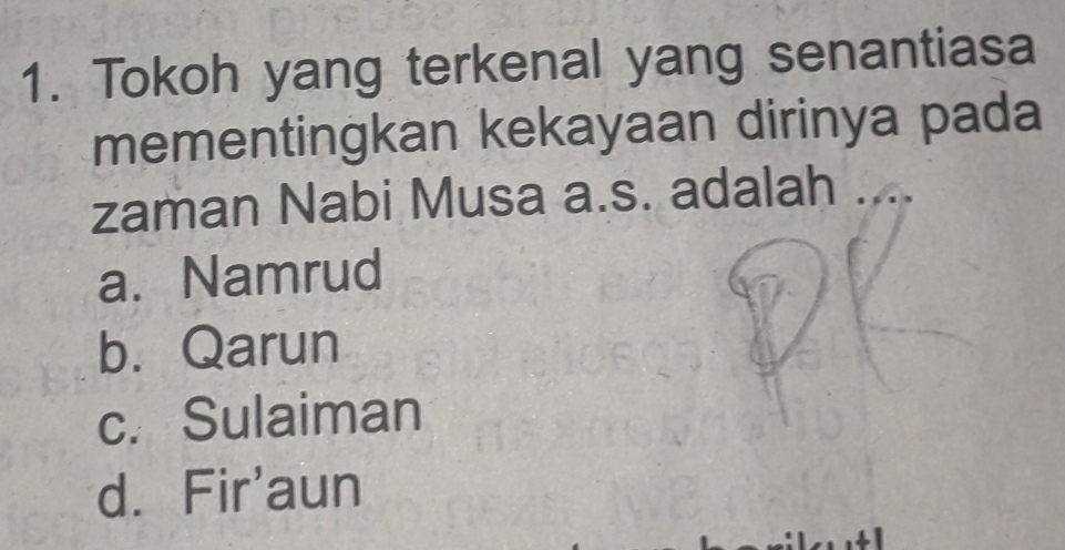 Tokoh yang terkenal yang senantiasa
mementingkan kekayaan dirinya pada
zaman Nabi Musa a.s. adalah
a. Namrud
b. Qarun
c. Sulaiman
d. Fir'aun