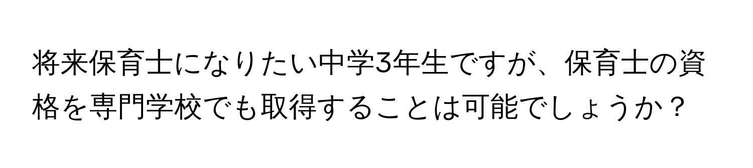 将来保育士になりたい中学3年生ですが、保育士の資格を専門学校でも取得することは可能でしょうか？