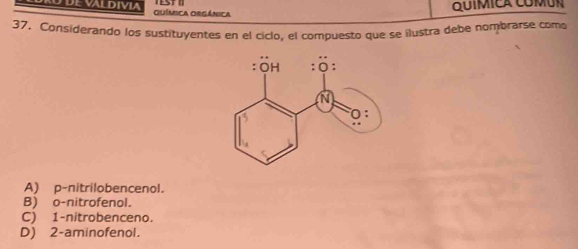 TEST I
Química orgánica QuíMIcA CoMún
37. Considerando los sustituyentes en el ciclo, el compuesto que se ilustra debe nombrarse como
A) p -nitrilobencenol.
B) o-nitrofenol.
C) 1 -nitrobenceno.
D) 2 -aminofenol.