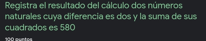 Registra el resultado del cálculo dos números 
naturales cuya diferencia es dos y la suma de sus 
cuadrados es 580
100 puntos