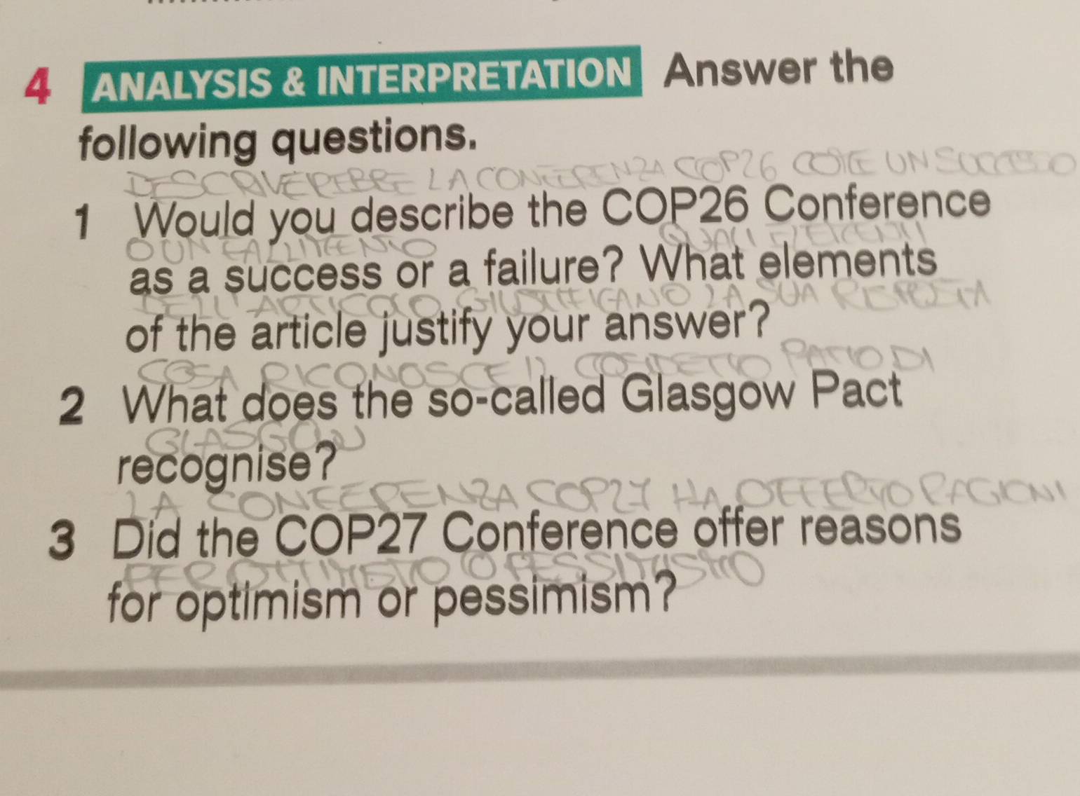 ANALYSIS & INTERPRETATION Answer the 
following questions. 
1 Would you describe the COP26 Conference 
as a success or a failure? What elements 
of the article justify your answer? 
2 What does the so-called Glasgow Pact 
recognise? 
3 Did the COP27 Conference offer reasons 
for optimism or pessimism?