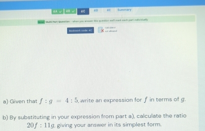 an √ 48 v aC aD Summary 
Nid Multi tart Queation - when you anuser this question well mark mach part indheslually 
Baukwork cade: 40 Cac unator 
rust slawed 
a) Given that f:g=4:5 , write an expression for f in terms of g. 
b) By substituting in your expression from part a), calculate the ratio
20f:11g , giving your answer in its simplest form.