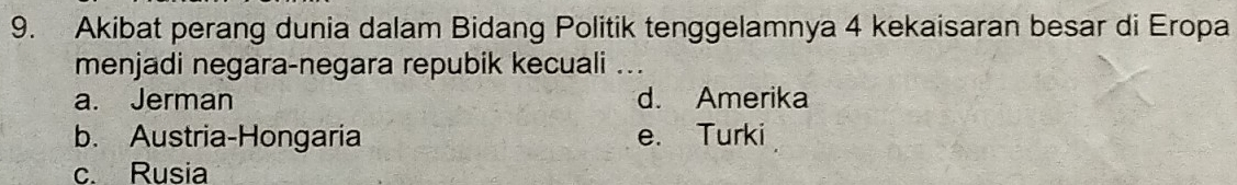 Akibat perang dunia dalam Bidang Politik tenggelamnya 4 kekaisaran besar di Eropa
menjadi negara-negara repubik kecuali ...
a. Jerman d. Amerika
b. Austria-Hongaria e. Turki
c. Rusia