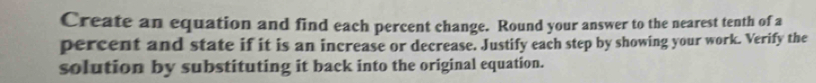 Create an equation and find each percent change. Round your answer to the nearest tenth of a 
percent and state if it is an increase or decrease. Justify each step by showing your work. Verify the 
solution by substituting it back into the original equation.