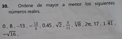 Ordene de mayor a menor los siguientes 
números reales.
0, 8, -13, - 12/5 , 0.45, sqrt(2),  5/11 , sqrt[3](8), 2π , 17, 1.overline 41,
-sqrt(16).