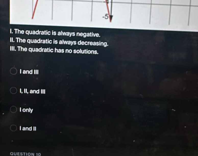 The quadratic is always negative.
II. The quadratic is always decreasing.
III. The quadratic has no solutions.
I and III
I, II, and III
I only
I and II
QUESTION 10