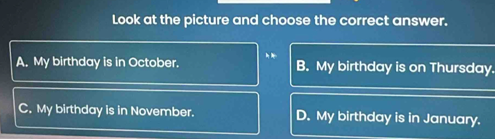 Look at the picture and choose the correct answer.
A. My birthday is in October. B. My birthday is on Thursday.
C. My birthday is in November. D. My birthday is in January.