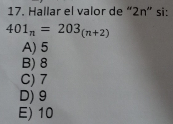 Hallar el valor de “ 2n ” si:
401_n=203_(n+2)
A) 5
B) 8
C) 7
D) 9
E) 10