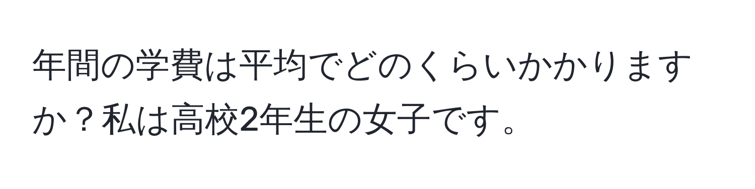 年間の学費は平均でどのくらいかかりますか？私は高校2年生の女子です。