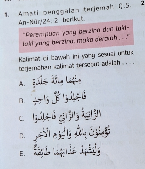 Amati penggalan terjemah Q.S. 2
An-Nūr /2 4:2 berikut.
“Perempuan yang berzina dan laki-
laki yang berzina, maka deralah . . .”
Kalimat di bawah ini yang sesuai untuk
terjemahan kalimat tersebut adalah . . . .
A. gúlz Llo lofio
B. 25 8 516
E Ésu Laglie ipảgis