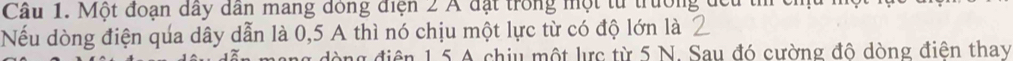 Cầu 1. Một đoạn dây dân mang đóng điện 2 Á đặt trong một từ trường đếu 
Nếu dòng điện qúa dây dẫn là 0, 5 A thì nó chịu một lực từ có độ lớn là 
diện 1 5 A chiu một lực từ 5 N. Sau đó cường đô dòng điên thay