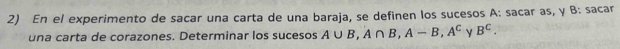 En el experimento de sacar una carta de una baraja, se definen los sucesos A: sacar as, y B: sacar 
una carta de corazones. Determinar los sucesos A∪ B, A∩ B, A-B, A^C y B^C.