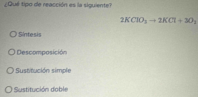 ¿Qué tipo de reacción es la siguiente?
2KClO_3to 2KCl+3O_2
Síntesis
Descomposición
Sustitución simple
Sustitución doble