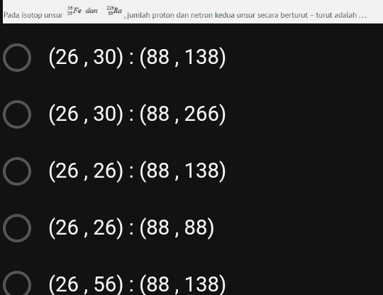 Pada isotop unsur _(25)^(50)Fe dan _(18)^(226)Ra
, jumlah proton dan netron kedua unsur secara berturut - turut adalah . . .
(26,30):(88,138)
(26,30):(88,266)
(26,26):(88,138)
(26,26):(88,88)
(26,56):(88,138)