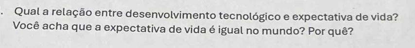 Qual a relação entre desenvolvimento tecnológico e expectativa de vida? 
Você acha que a expectativa de vida é igual no mundo? Por quê?