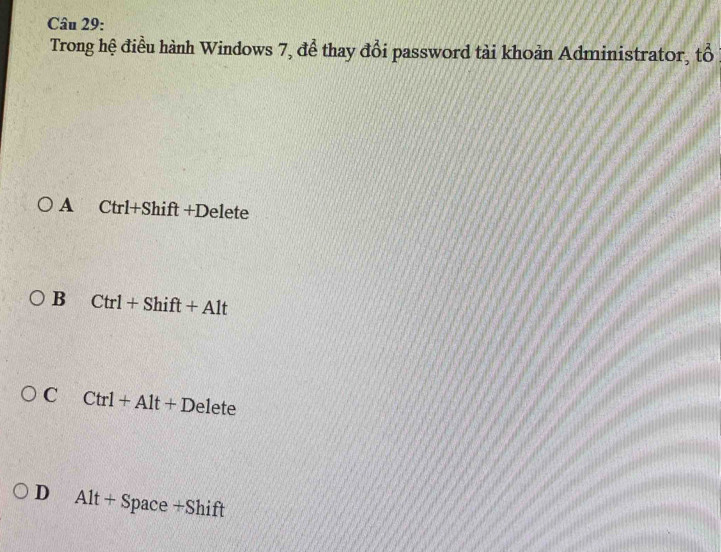 Trong hệ điều hành Windows 7, để thay đổi password tài khoản Administrator, tổ
A Ctrl+Shift+Delete
B Ctrl+Shift+Alt
C Ctrl+Alt+Delete
D Alt+ Si pace +Shift