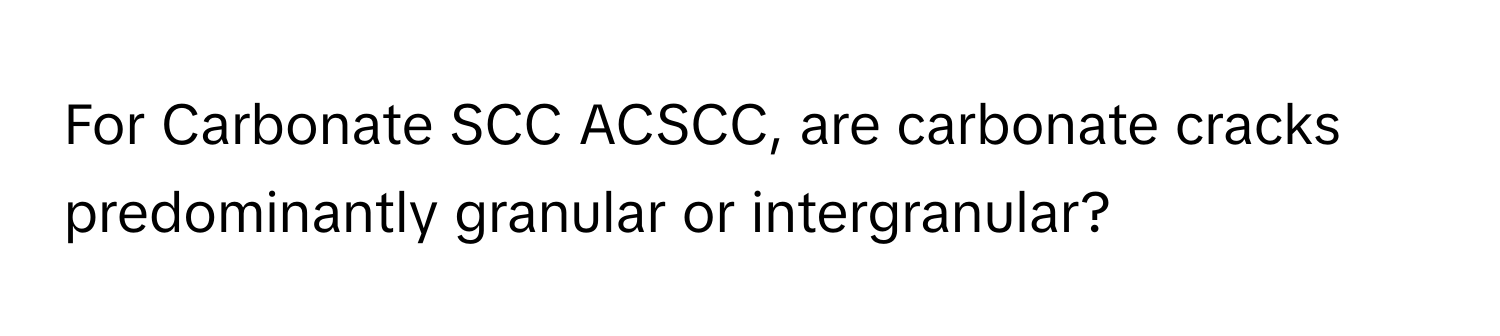 For Carbonate SCC ACSCC, are carbonate cracks predominantly granular or intergranular?